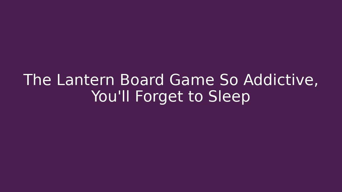 The Lantern Board Game So Addictive, You'll Forget to Sleep