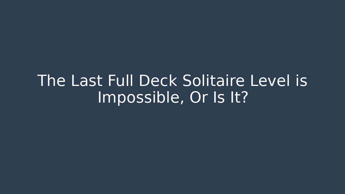 The Last Full Deck Solitaire Level is Impossible, Or Is It?