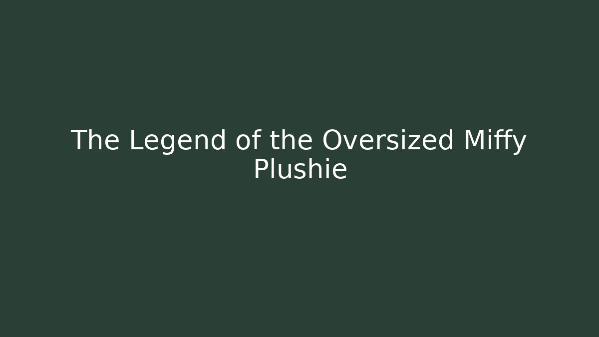 The Legend of the Oversized Miffy Plushie
