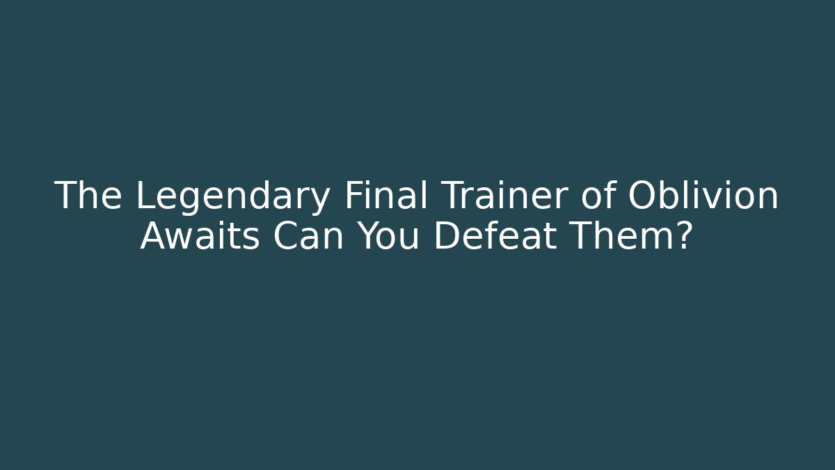 The Legendary Final Trainer of Oblivion Awaits Can You Defeat Them?