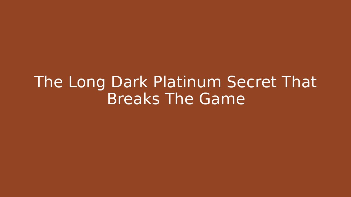 The Long Dark Platinum Secret That Breaks The Game