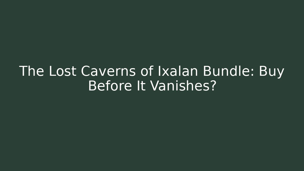 The Lost Caverns of Ixalan Bundle: Buy Before It Vanishes?