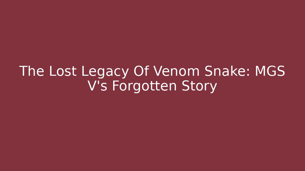 The Lost Legacy Of Venom Snake: MGS V's Forgotten Story