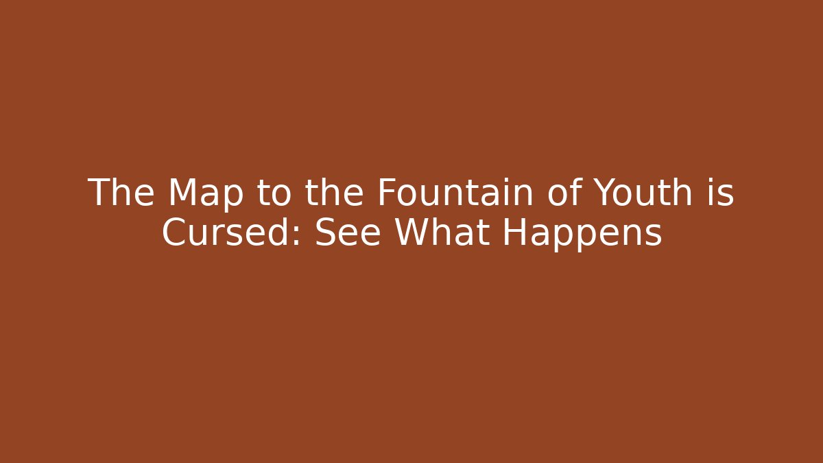The Map to the Fountain of Youth is Cursed: See What Happens