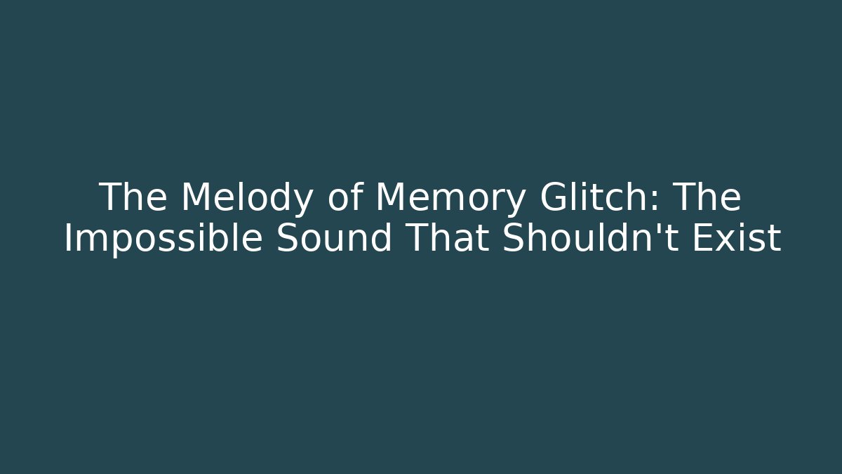 The Melody of Memory Glitch: The Impossible Sound That Shouldn't Exist