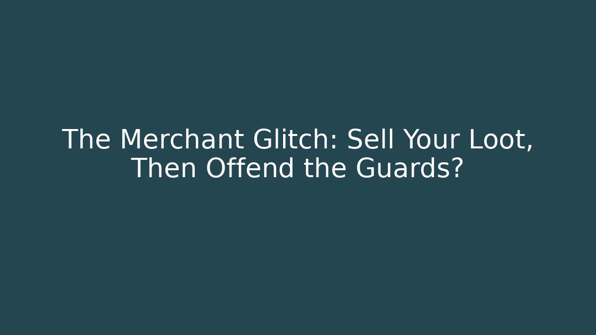 The Merchant Glitch: Sell Your Loot, Then Offend the Guards?