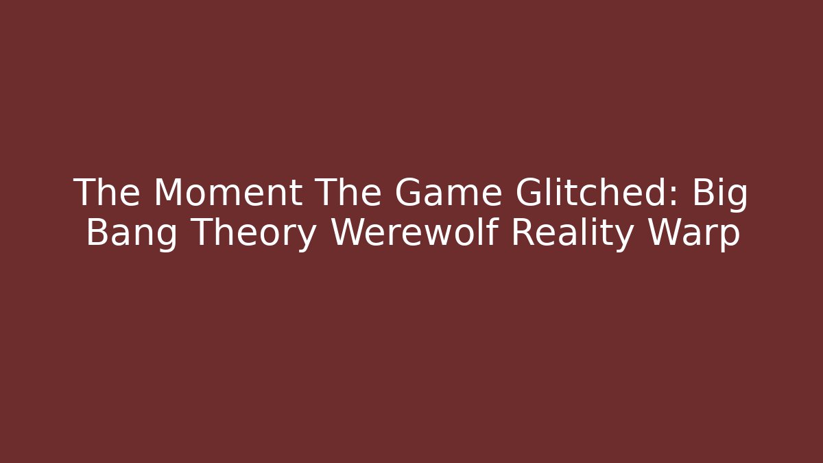 The Moment The Game Glitched: Big Bang Theory Werewolf Reality Warp