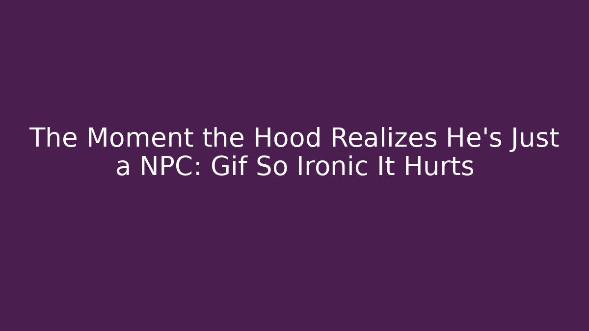 The Moment the Hood Realizes He's Just a NPC: Gif So Ironic It Hurts