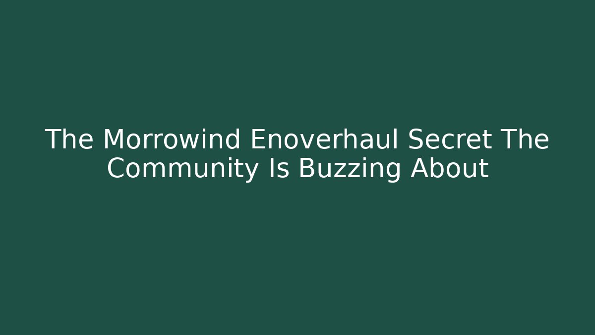 The Morrowind Enoverhaul Secret The Community Is Buzzing About