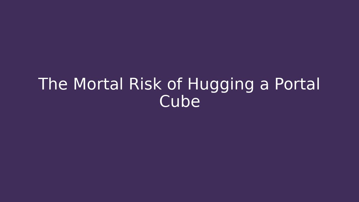 The Mortal Risk of Hugging a Portal Cube