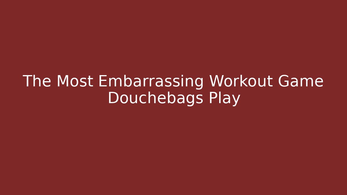 The Most Embarrassing Workout Game Douchebags Play