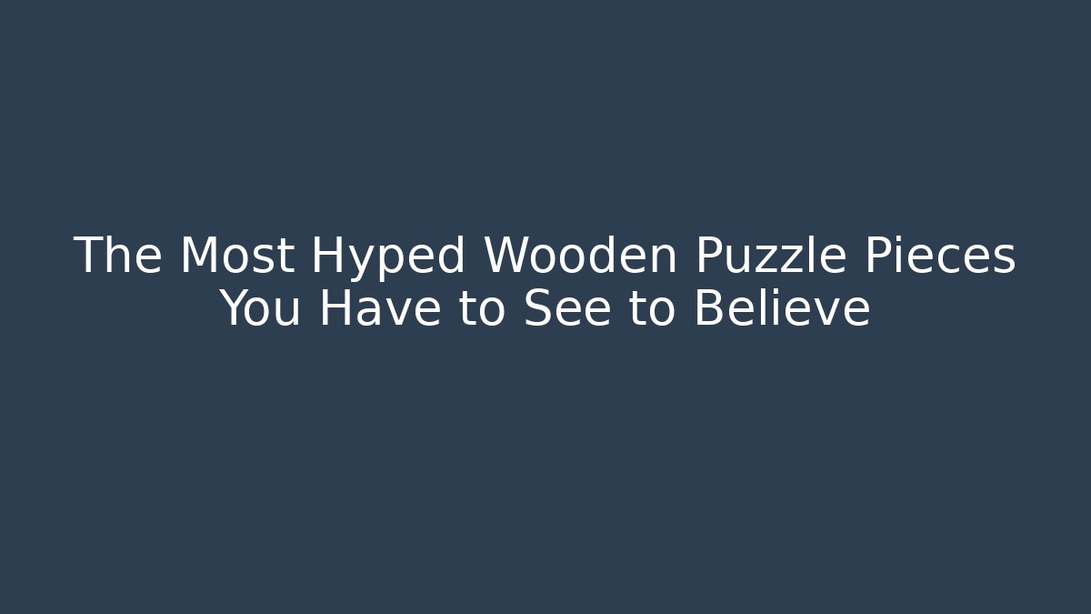 The Most Hyped Wooden Puzzle Pieces You Have to See to Believe
