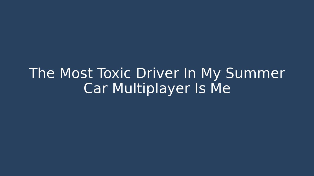 The Most Toxic Driver In My Summer Car Multiplayer Is Me