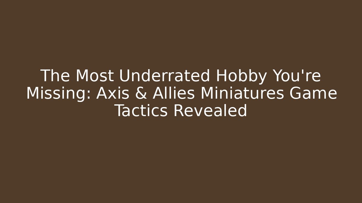 The Most Underrated Hobby You’re Missing: Axis & Allies Miniatures Game Tactics Revealed