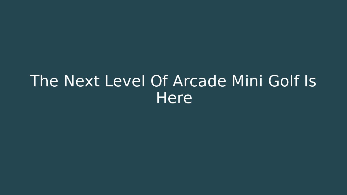 The Next Level Of Arcade Mini Golf Is Here