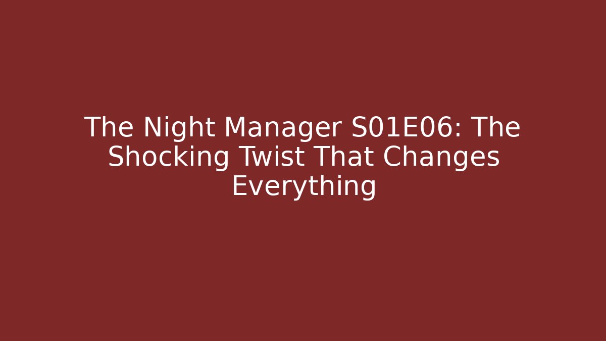 The Night Manager S01E06: The Shocking Twist That Changes Everything