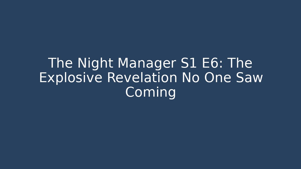 The Night Manager S1 E6: The Explosive Revelation No One Saw Coming