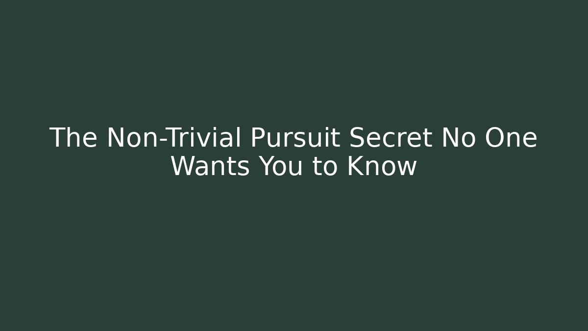 The Non-Trivial Pursuit Secret No One Wants You to Know