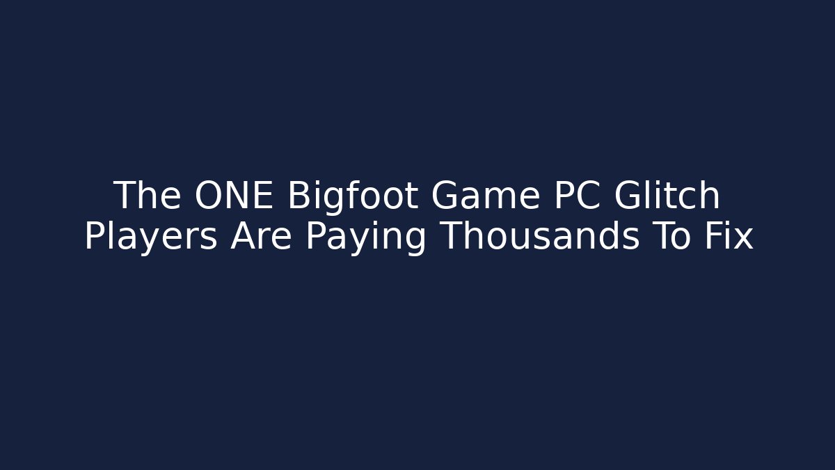 The ONE Bigfoot Game PC Glitch Players Are Paying Thousands To Fix