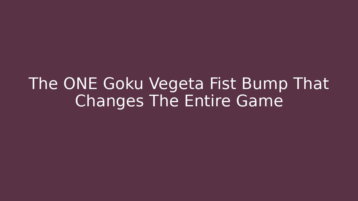 The ONE Goku Vegeta Fist Bump That Changes The Entire Game