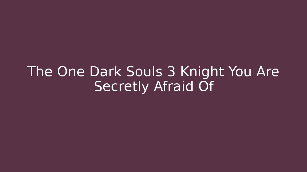 The One Dark Souls 3 Knight You Are Secretly Afraid Of - Sports History Weekly