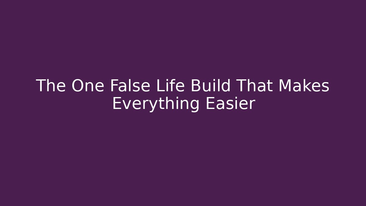 The One False Life Build That Makes Everything Easier