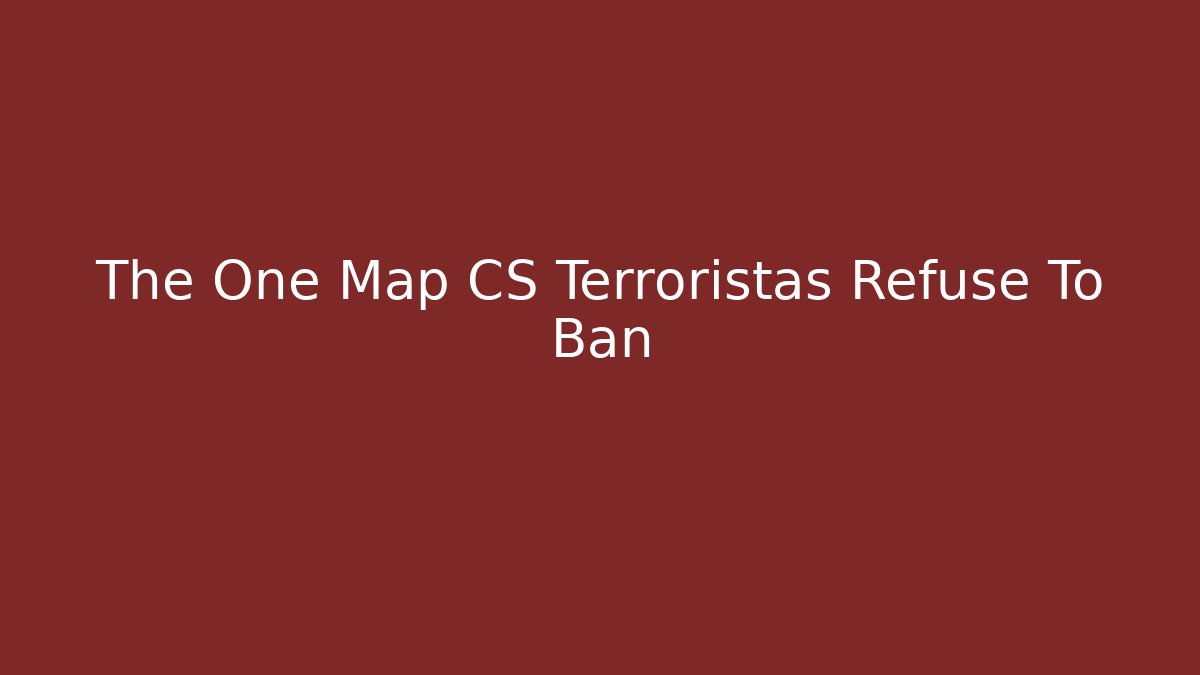 The One Map CS Terroristas Refuse To Ban