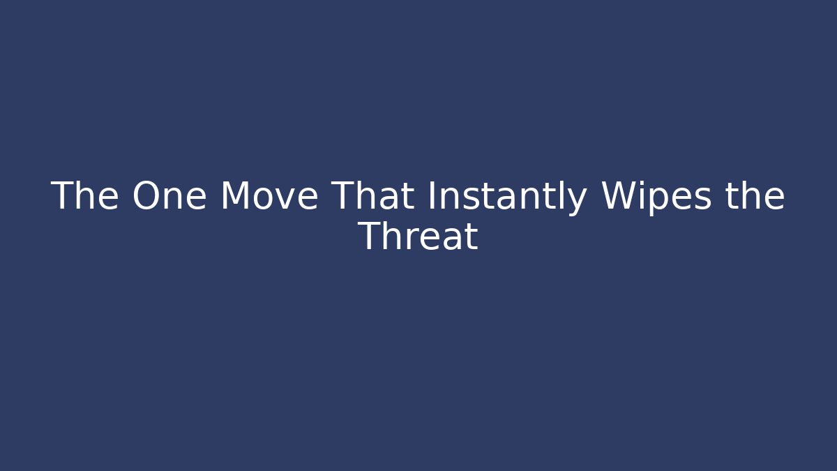 The One Move That Instantly Wipes the Threat
