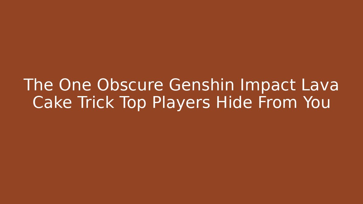 The One Obscure Genshin Impact Lava Cake Trick Top Players Hide From You