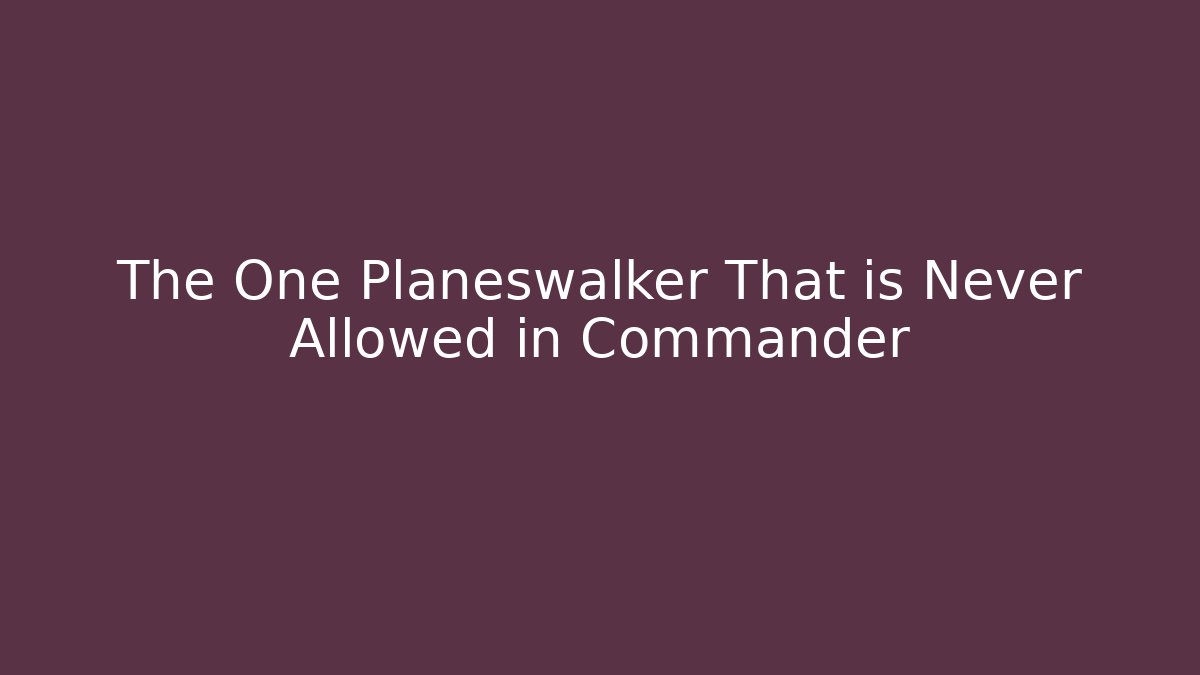 The One Planeswalker That is Never Allowed in Commander