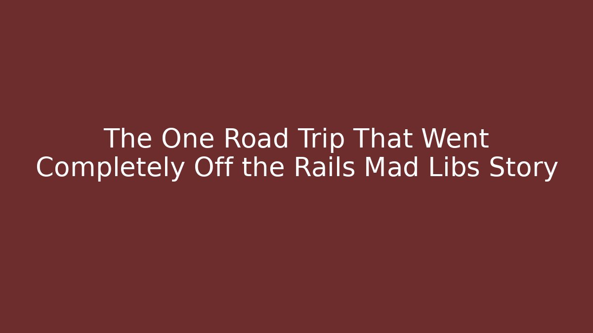 The One Road Trip That Went Completely Off the Rails Mad Libs Story