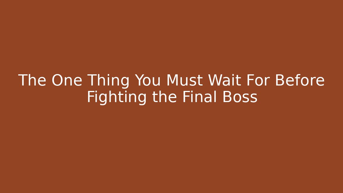 The One Thing You Must Wait For Before Fighting the Final Boss