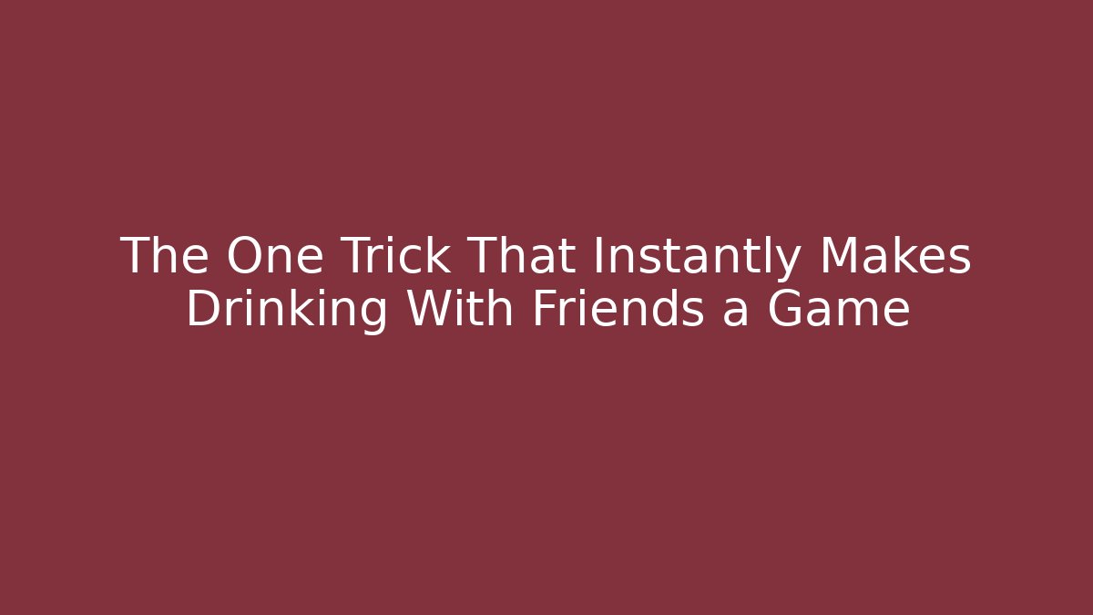 The One Trick That Instantly Makes Drinking With Friends a Game