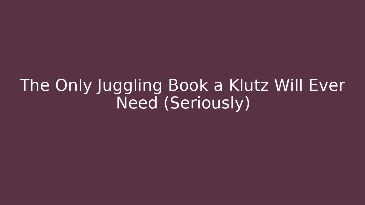The Only Juggling Book a Klutz Will Ever Need (Seriously)
