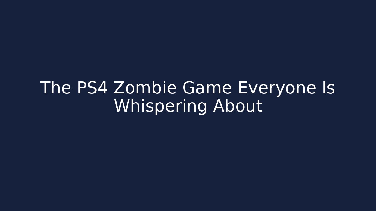 The PS4 Zombie Game Everyone Is Whispering About