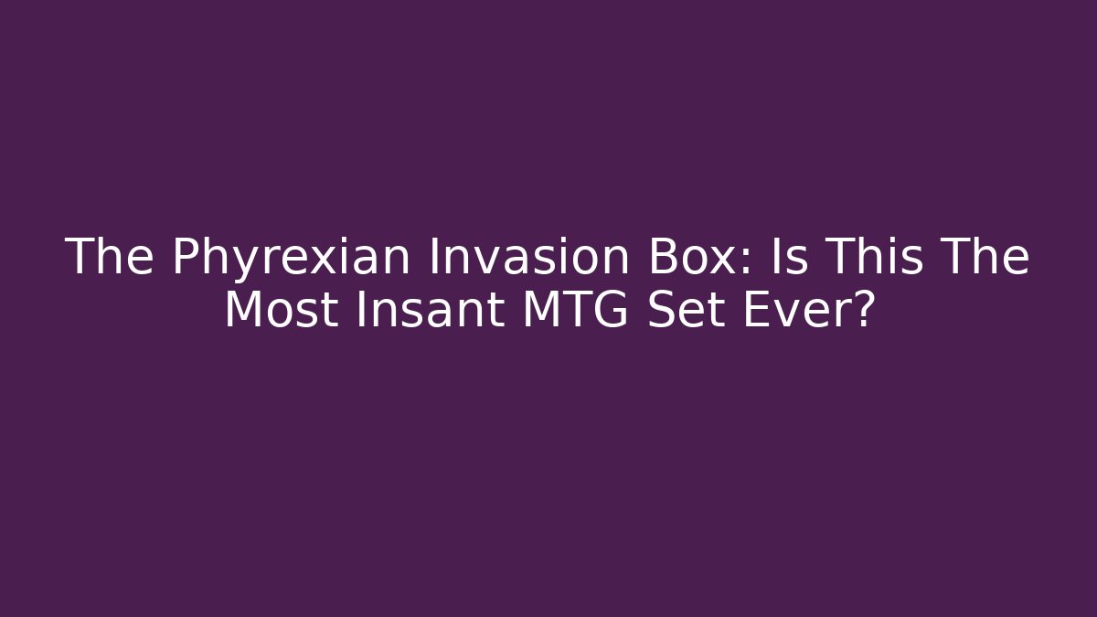 The Phyrexian Invasion Box: Is This The Most Insant MTG Set Ever?