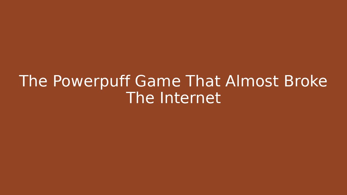 The Powerpuff Game That Almost Broke The Internet