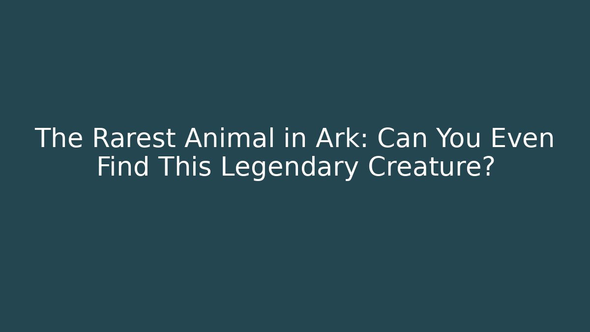 The Rarest Animal in Ark: Can You Even Find This Legendary Creature?