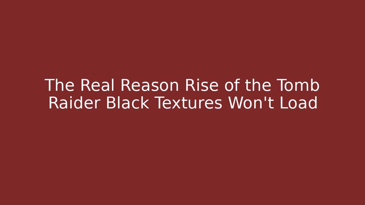 The Real Reason Rise of the Tomb Raider Black Textures Won’t Load