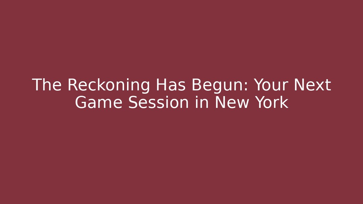 The Reckoning Has Begun: Your Next Game Session in New York
