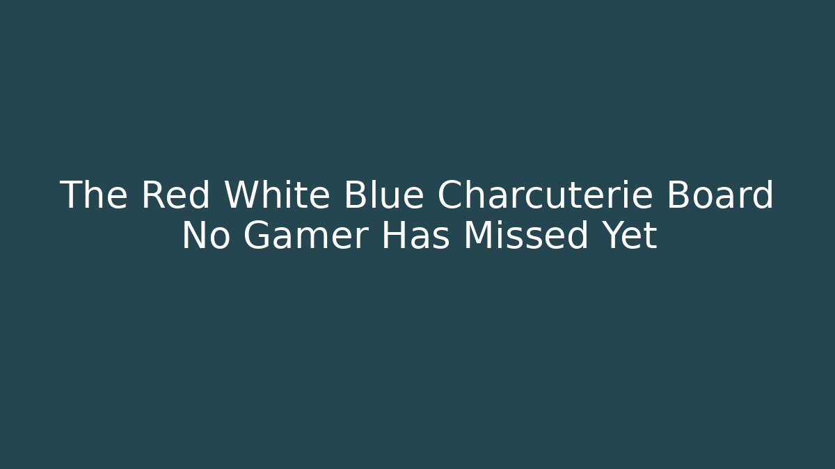 The Red White Blue Charcuterie Board No Gamer Has Missed Yet