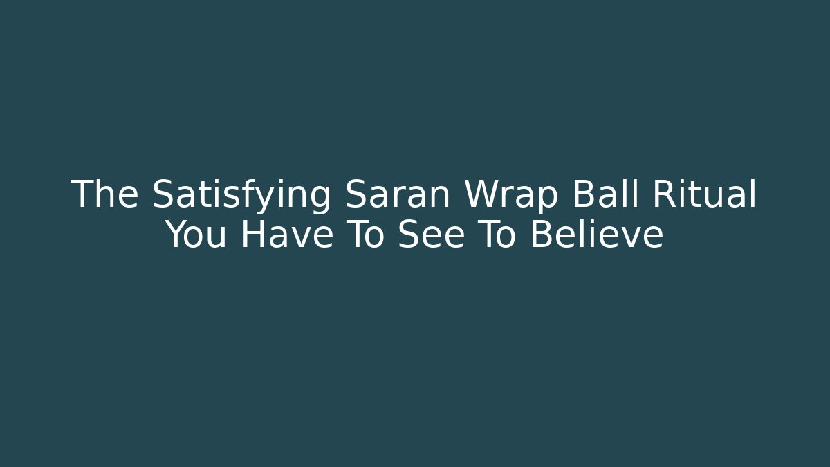 The Satisfying Saran Wrap Ball Ritual You Have To See To Believe