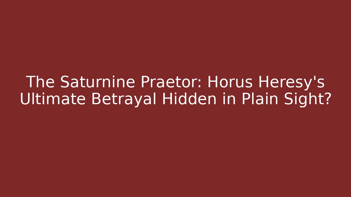 The Saturnine Praetor: Horus Heresy’s Ultimate Betrayal Hidden in Plain Sight?
