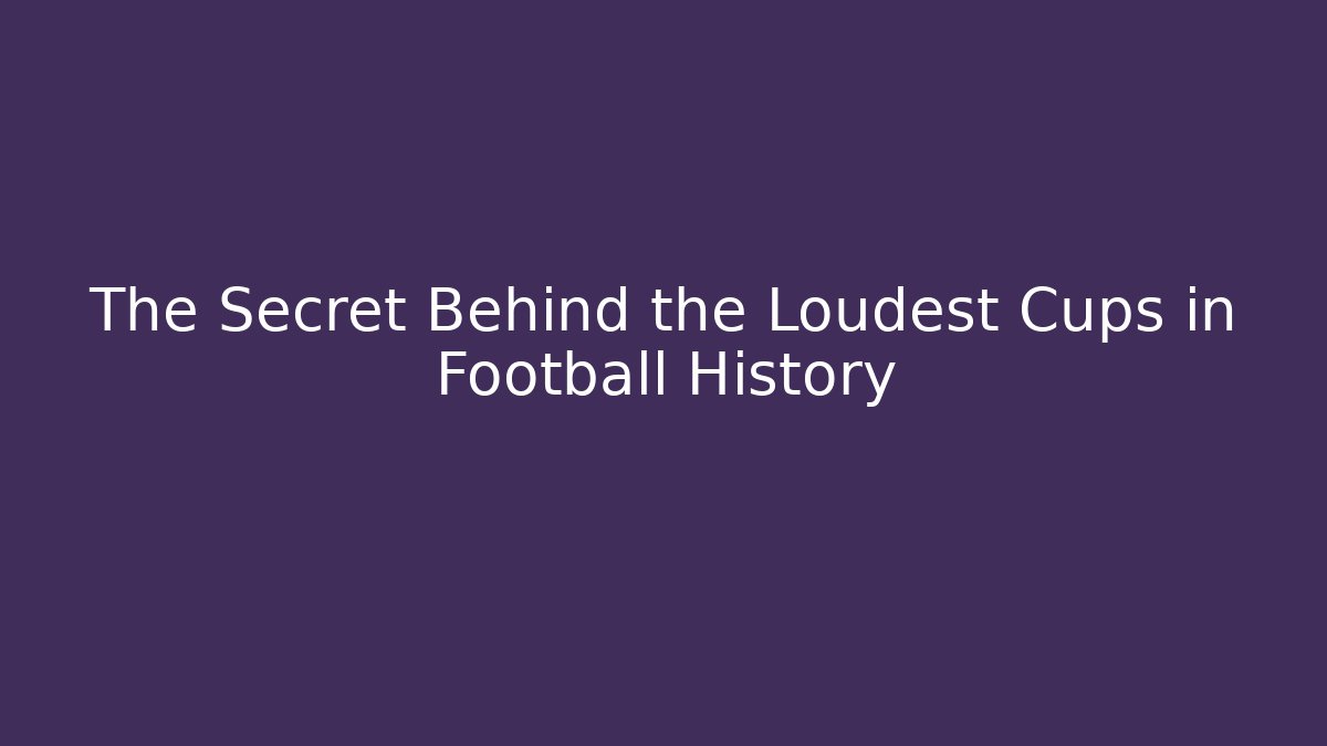 The Secret Behind the Loudest Cups in Football History