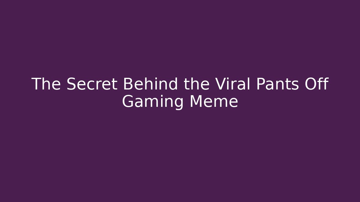 The Secret Behind the Viral Pants Off Gaming Meme
