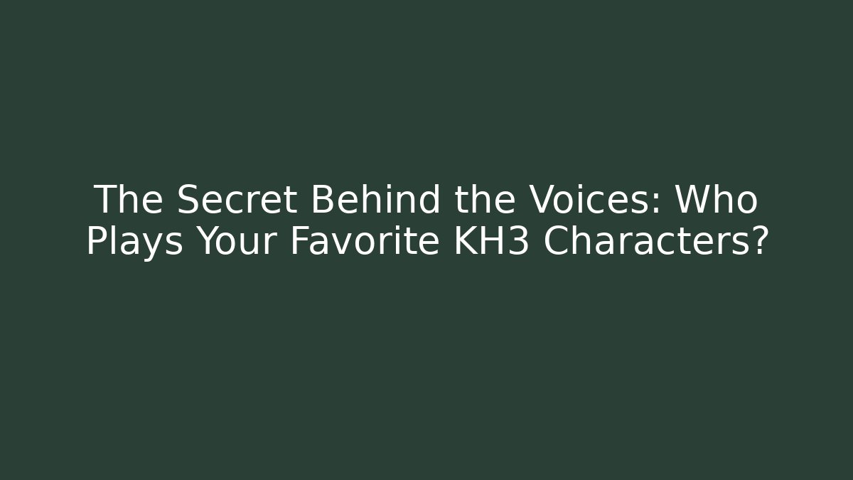 The Secret Behind the Voices: Who Plays Your Favorite KH3 Characters?