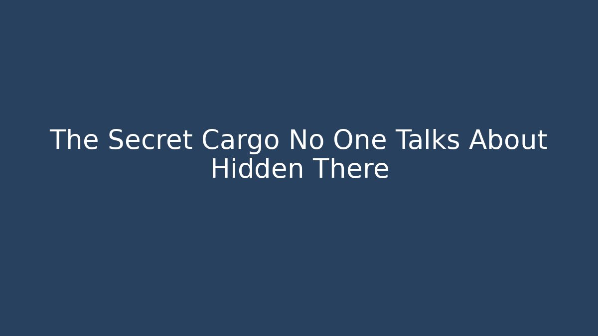 The Secret Cargo No One Talks About Hidden There