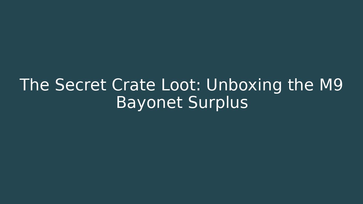 The Secret Crate Loot: Unboxing the M9 Bayonet Surplus