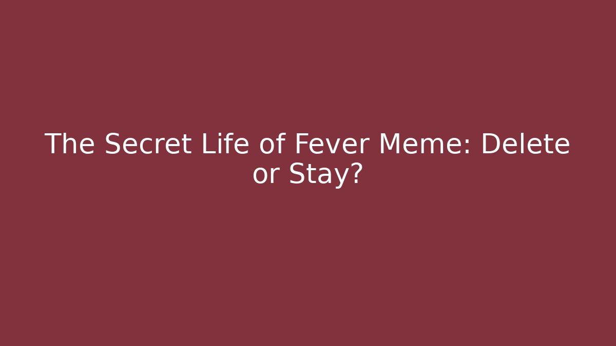 The Secret Life of Fever Meme: Delete or Stay?