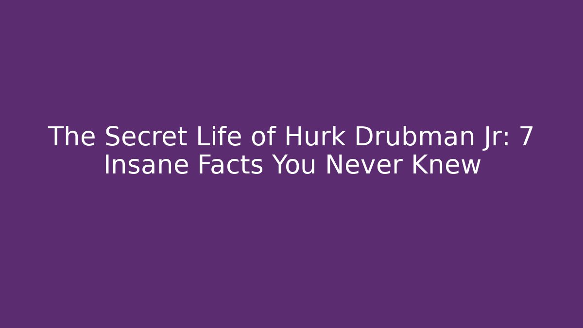 The Secret Life of Hurk Drubman Jr: 7 Insane Facts You Never Knew